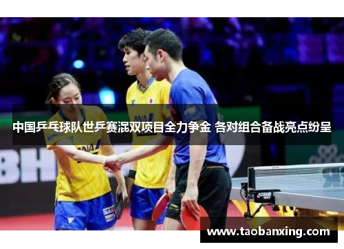 中国乒乓球队世乒赛混双项目全力争金 各对组合备战亮点纷呈 中国乒乓球队世乒赛混双项目全力争金 各对组合备战亮点纷呈