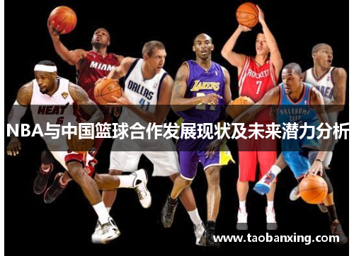 NBA与中国篮球合作发展现状及未来潜力分析 NBA与中国篮球合作发展现状及未来潜力分析