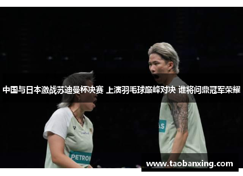 中国与日本激战苏迪曼杯决赛 上演羽毛球巅峰对决 谁将问鼎冠军荣耀 中国与日本激战苏迪曼杯决赛 上演羽毛球巅峰对决 谁将问鼎冠军荣耀