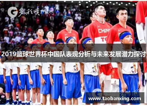 2019篮球世界杯中国队表现分析与未来发展潜力探讨 2019篮球世界杯中国队表现分析与未来发展潜力探讨
