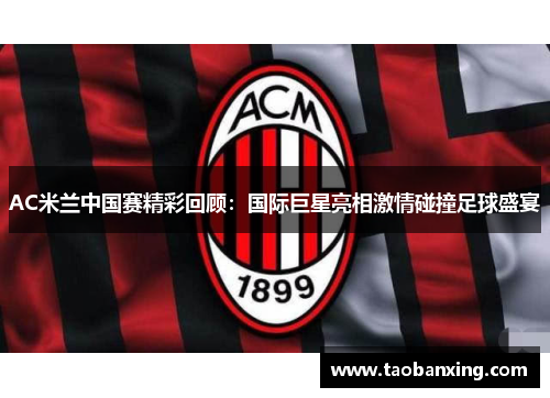AC米兰中国赛精彩回顾:国际巨星亮相激情碰撞足球盛宴 AC米兰中国赛精彩回顾:国际巨星亮相激情碰撞足球盛宴
