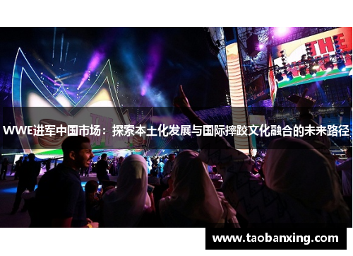 WWE进军中国市场:探索本土化发展与国际摔跤文化融合的未来路径 WWE进军中国市场:探索本土化发展与国际摔跤文化融合的未来路径