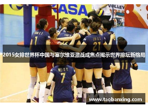 2015女排世界杯中国与塞尔维亚激战成焦点揭示世界排坛新格局 2015女排世界杯中国与塞尔维亚激战成焦点揭示世界排坛新格局