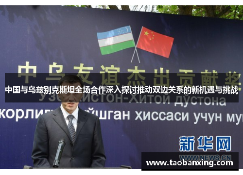 中国与乌兹别克斯坦全场合作深入探讨推动双边关系的新机遇与挑战 中国与乌兹别克斯坦全场合作深入探讨推动双边关系的新机遇与挑战