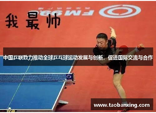中国乒联致力推动全球乒乓球运动发展与创新,促进国际交流与合作 中国乒联致力推动全球乒乓球运动发展与创新,促进国际交流与合作
