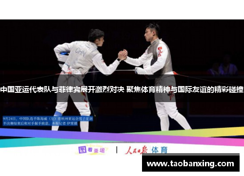 中国亚运代表队与菲律宾展开激烈对决 聚焦体育精神与国际友谊的精彩碰撞 中国亚运代表队与菲律宾展开激烈对决 聚焦体育精神与国际友谊的精彩碰撞