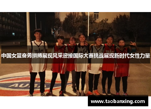 中国女篮奋勇拼搏展现风采迎接国际大赛挑战展现新时代女性力量 中国女篮奋勇拼搏展现风采迎接国际大赛挑战展现新时代女性力量