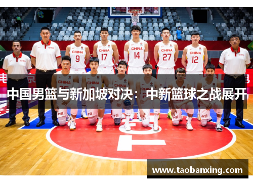 中国男篮与新加坡对决:中新篮球之战展开 中国男篮与新加坡对决:中新篮球之战展开