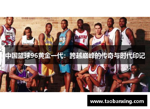 中国篮球96黄金一代：跨越巅峰的传奇与时代印记