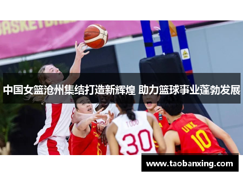 中国女篮沧州集结打造新辉煌 助力篮球事业蓬勃发展 中国女篮沧州集结打造新辉煌 助力篮球事业蓬勃发展