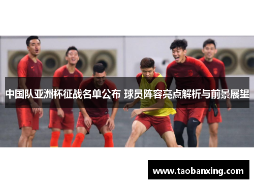 中国队亚洲杯征战名单公布 球员阵容亮点解析与前景展望 中国队亚洲杯征战名单公布 球员阵容亮点解析与前景展望
