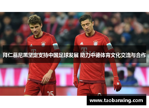 拜仁慕尼黑坚定支持中国足球发展 助力中德体育文化交流与合作 拜仁慕尼黑坚定支持中国足球发展 助力中德体育文化交流与合作