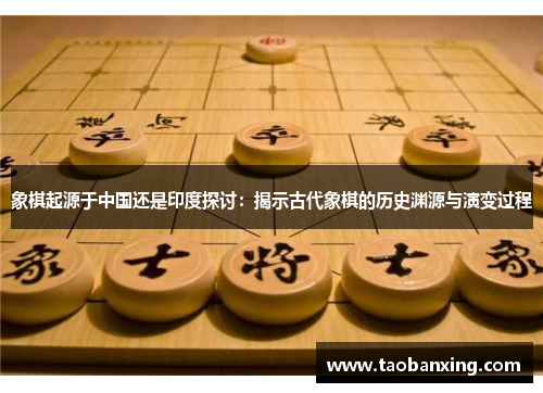 象棋起源于中国还是印度探讨:揭示古代象棋的历史渊源与演变过程 象棋起源于中国还是印度探讨:揭示古代象棋的历史渊源与演变过程